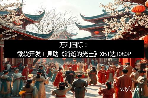 万利国际：微软开发工具助《消逝的光芒》XB1达1080P