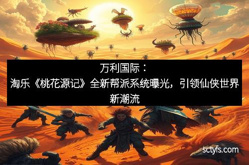 万利国际：淘乐《桃花源记》全新帮派系统曝光，引领仙侠世界新潮流