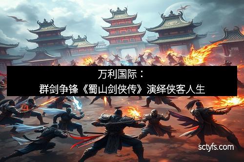 万利国际：群剑争锋《蜀山剑侠传》演绎侠客人生